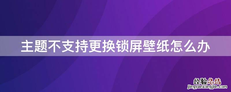 主题不支持更换锁屏壁纸怎么办