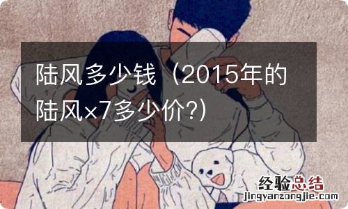 2015年的陆风×7多少价? 陆风多少钱