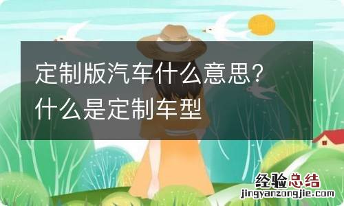 定制版汽车什么意思? 什么是定制车型