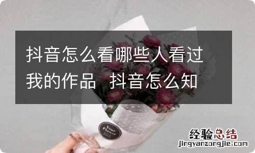 抖音怎么看哪些人看过我的作品抖音怎么知道哪些人看过我的作品