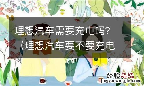 理想汽车要不要充电 理想汽车需要充电吗？