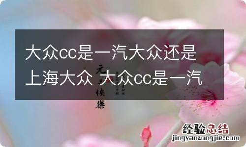 大众cc是一汽大众还是上海大众 大众cc是一汽大众吗