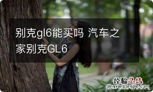 别克gl6能买吗 汽车之家别克GL6