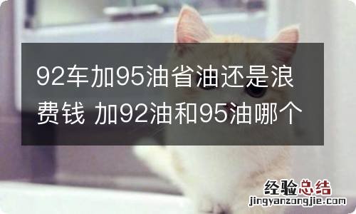 92车加95油省油还是浪费钱 加92油和95油哪个省钱