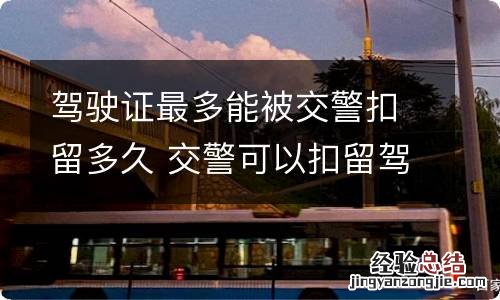 驾驶证最多能被交警扣留多久 交警可以扣留驾驶证多久