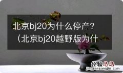 北京bj20越野版为什么停产 北京bj20为什么停产？