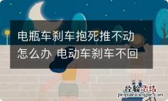 电瓶车刹车抱死推不动怎么办 电动车刹车不回弹是什么原因