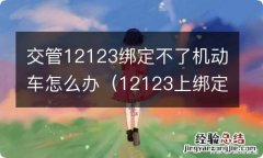 12123上绑定不了机动车 交管12123绑定不了机动车怎么办