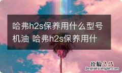 哈弗h2s保养用什么型号机油 哈弗h2s保养用什么机油好