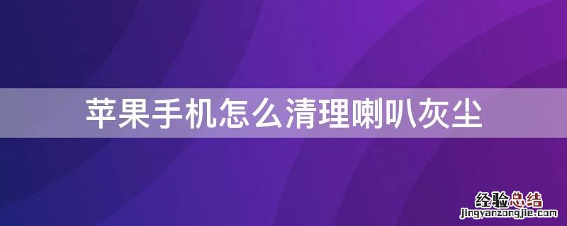 iPhone手机怎么清理喇叭灰尘 iphone手机灰尘怎么清理