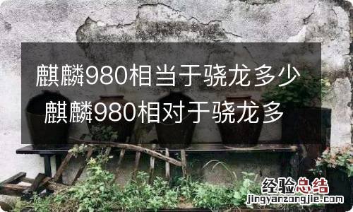 麒麟980相当于骁龙多少 麒麟980相对于骁龙多少