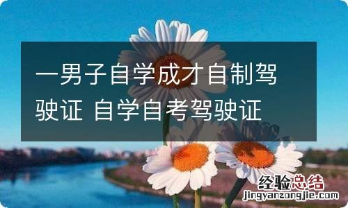 一男子自学成才自制驾驶证 自学自考驾驶证