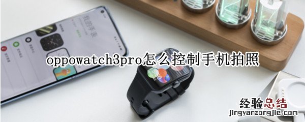 oppowatch3pro怎么控制手机拍照 oppowatch2怎么控制手机拍照