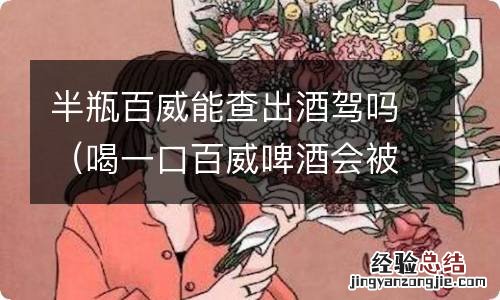 喝一口百威啤酒会被测出酒驾吗 半瓶百威能查出酒驾吗