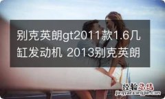 别克英朗gt2011款1.6几缸发动机 2013别克英朗gt几缸