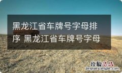 黑龙江省车牌号字母排序 黑龙江省车牌号字母排序规则