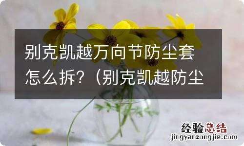 别克凯越防尘套怎么换 别克凯越万向节防尘套怎么拆?