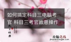 如何搞定科目三电脑考官 科目三考官故意操作电脑