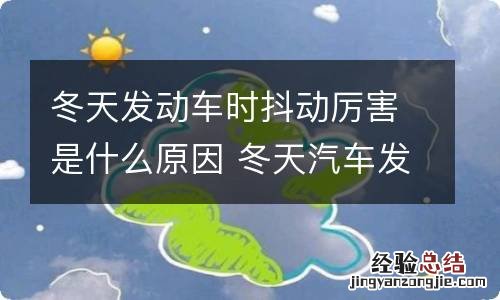 冬天发动车时抖动厉害是什么原因 冬天汽车发动时抖动是什么原因