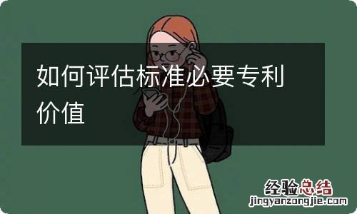 如何评估标准必要专利价值