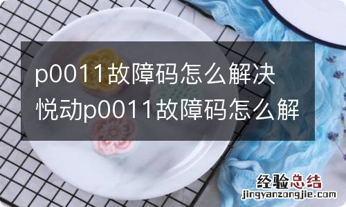 p0011故障码怎么解决 悦动p0011故障码怎么解决