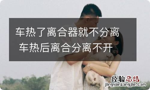 车热了离合器就不分离 车热后离合分离不开