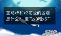 宝马x5和x3前脸的区别是什么？ 宝马x3和x5车头的区别