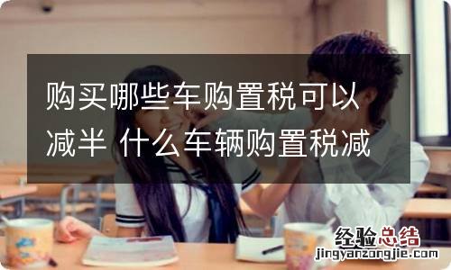 购买哪些车购置税可以减半 什么车辆购置税减半