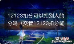 交管12123扣分能扣别人的吗 12123扣分可以扣别人的分吗