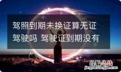 驾照到期未换证算无证驾驶吗 驾驶证到期没有换证算无证驾驶吗