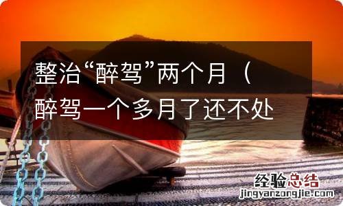 醉驾一个多月了还不处理 整治“醉驾”两个月