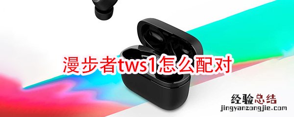 漫步者tws1怎么怎么配对