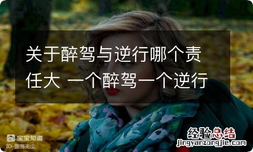 关于醉驾与逆行哪个责任大 一个醉驾一个逆行责任怎么认定