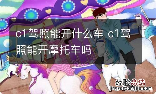 c1驾照能开什么车 c1驾照能开摩托车吗