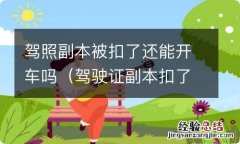 驾驶证副本扣了还能开车吗 驾照副本被扣了还能开车吗