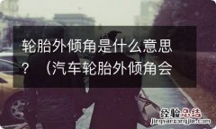 汽车轮胎外倾角会变化是什么原因 轮胎外倾角是什么意思？