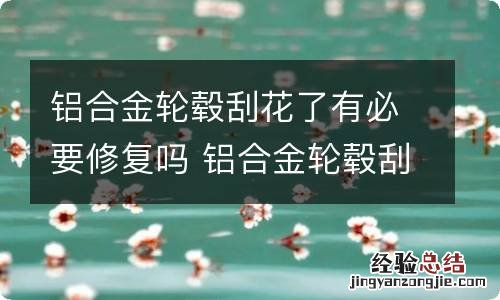 铝合金轮毂刮花了有必要修复吗 铝合金轮毂刮伤不处理