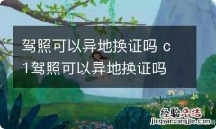 驾照可以异地换证吗 c1驾照可以异地换证吗