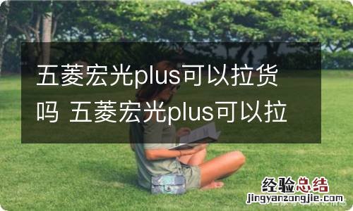 五菱宏光plus可以拉货吗 五菱宏光plus可以拉货吗交警罚吗