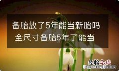 备胎放了5年能当新胎吗 全尺寸备胎5年了能当新胎吗