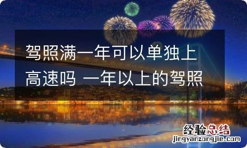 驾照满一年可以单独上高速吗 一年以上的驾照可以单独上高速吗