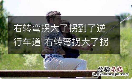 右转弯拐大了拐到了逆行车道 右转弯拐大了拐到了逆行车道斑马线没动