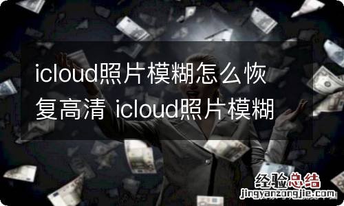 icloud照片模糊怎么恢复高清 icloud照片模糊如何恢复高清