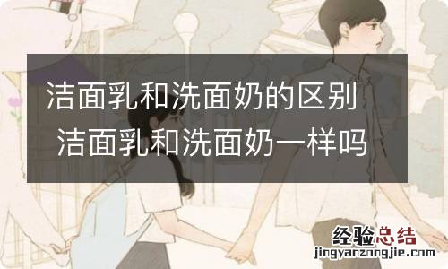 洁面乳和洗面奶的区别 洁面乳和洗面奶一样吗