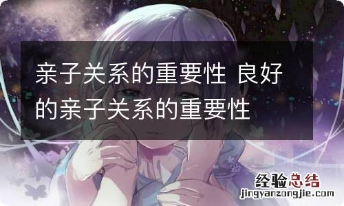 亲子关系的重要性 良好的亲子关系的重要性
