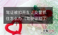 驾驶证扣了开车抓住了怎么办 驾证被扣开车让交警抓住怎么办