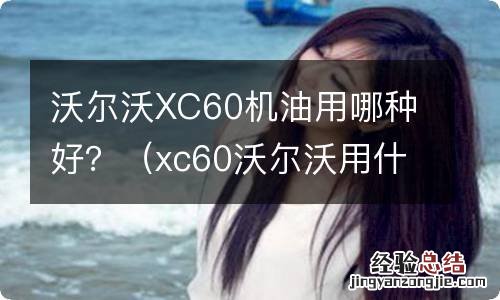 xc60沃尔沃用什么机油最好 沃尔沃XC60机油用哪种好？