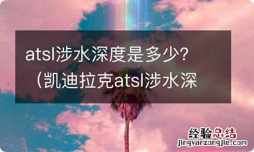 凯迪拉克atsl涉水深度 atsl涉水深度是多少？