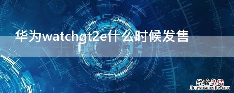 华为watchgt2e什么时候发售