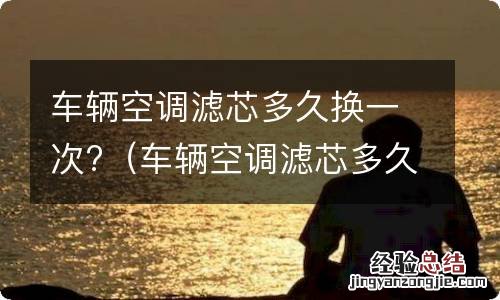 车辆空调滤芯多久换一次好 车辆空调滤芯多久换一次?